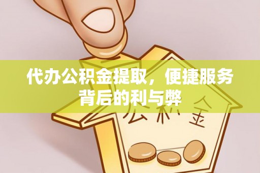 彰化市代办公积金提取，便捷服务背后的利与弊