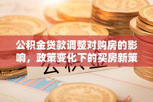 彰化市公积金贷款调整对购房的影响，政策变化下的买房新策略