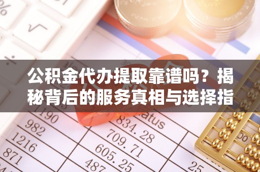彰化市公积金代办提取靠谱吗？揭秘背后的服务真相与选择指南