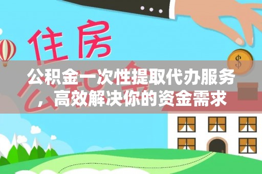 彰化市公积金一次性提取代办服务，高效解决你的资金需求