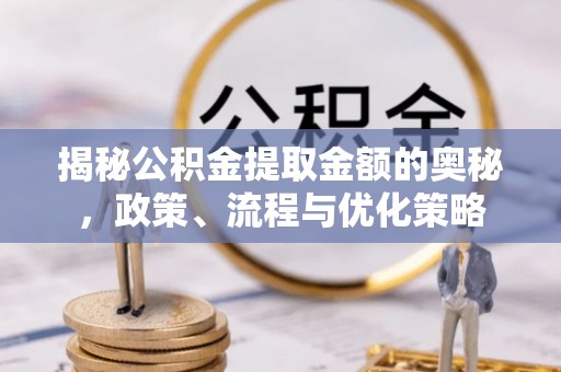 彰化市揭秘公积金提取金额的奥秘，政策、流程与优化策略