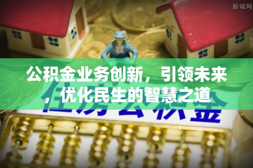 彰化市公积金业务创新，引领未来，优化民生的智慧之道