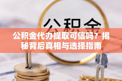彰化市公积金代办提取可信吗？揭秘背后真相与选择指南