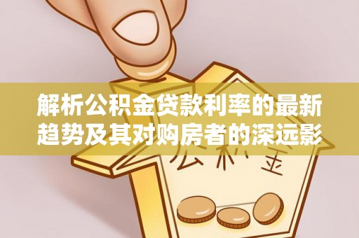 彰化市解析公积金贷款利率的最新趋势及其对购房者的深远影响