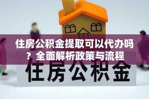 彰化市住房公积金提取可以代办吗？全面解析政策与流程