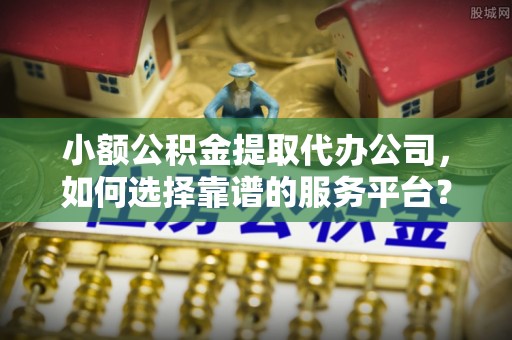 彰化市小额公积金提取代办公司，如何选择靠谱的服务平台？