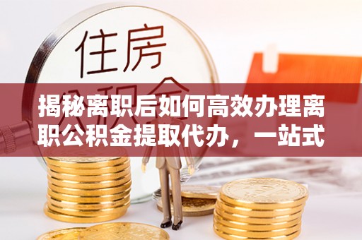 彰化市揭秘离职后如何高效办理离职公积金提取代办，一站式服务全解析
