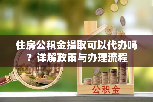 彰化市住房公积金提取可以代办吗？详解政策与办理流程