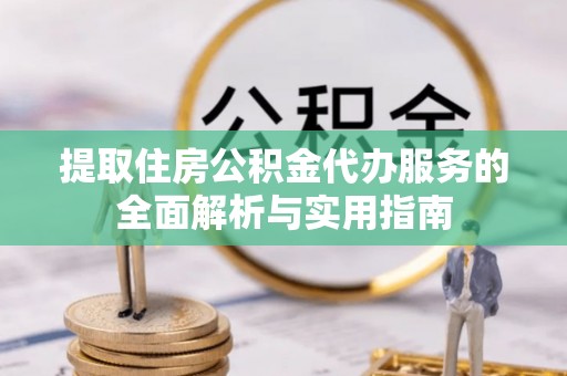 彰化市提取住房公积金代办服务的全面解析与实用指南