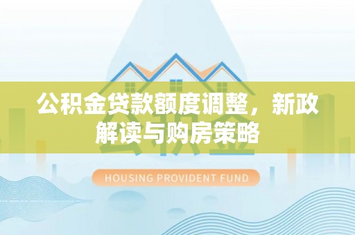彰化市公积金贷款额度调整，新政解读与购房策略