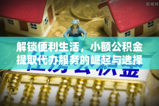 彰化市解锁便利生活，小额公积金提取代办服务的崛起与选择