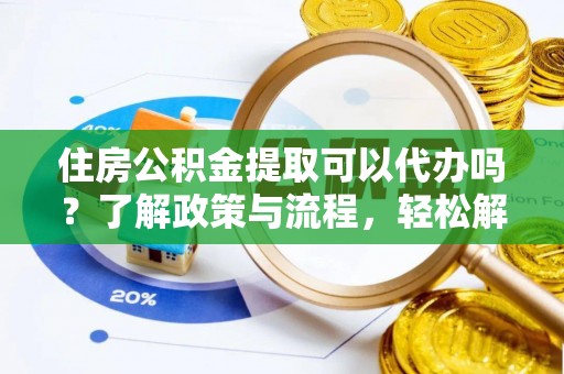 彰化市住房公积金提取可以代办吗？了解政策与流程，轻松解决疑惑