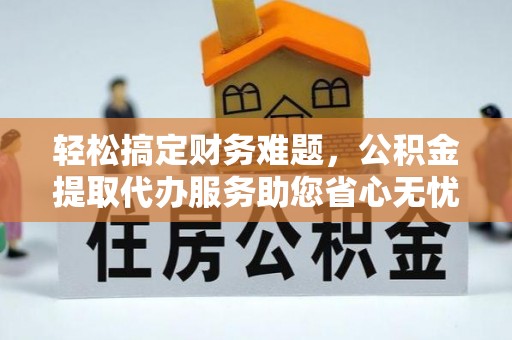 彰化市轻松搞定财务难题，公积金提取代办服务助您省心无忧