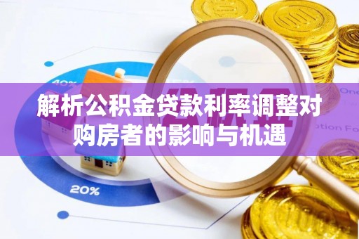 彰化市解析公积金贷款利率调整对购房者的影响与机遇
