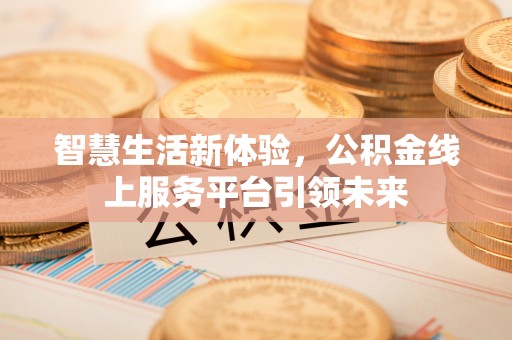 彰化市智慧生活新体验，公积金线上服务平台引领未来