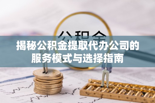 彰化市揭秘公积金提取代办公司的服务模式与选择指南