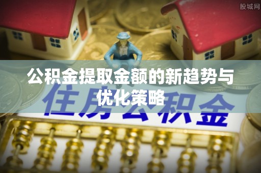 彰化市公积金提取金额的新趋势与优化策略