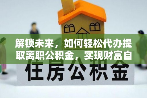 彰化市解锁未来，如何轻松代办提取离职公积金，实现财富自由的第一步