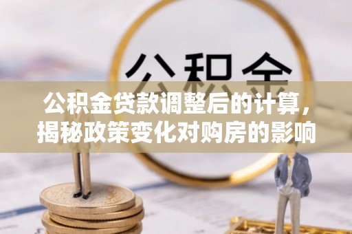 彰化市公积金贷款调整后的计算，揭秘政策变化对购房的影响