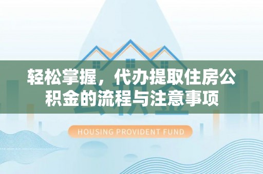 彰化市轻松掌握，代办提取住房公积金的流程与注意事项
