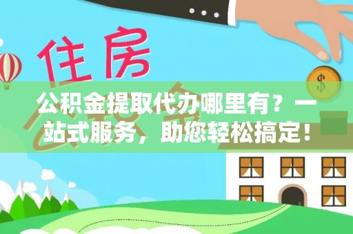 彰化市公积金提取代办哪里有？一站式服务，助您轻松搞定！