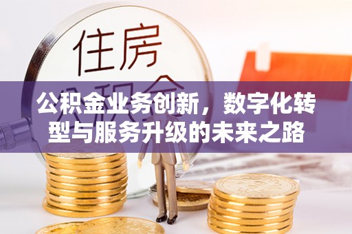 彰化市公积金业务创新，数字化转型与服务升级的未来之路