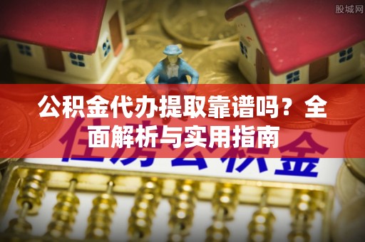 彰化市公积金代办提取靠谱吗？全面解析与实用指南