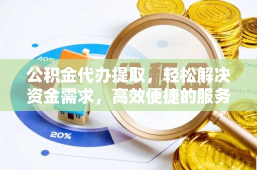 彰化市公积金代办提取，轻松解决资金需求，高效便捷的服务选择