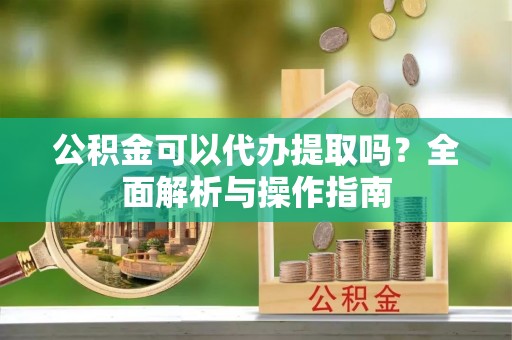 彰化市公积金可以代办提取吗？全面解析与操作指南