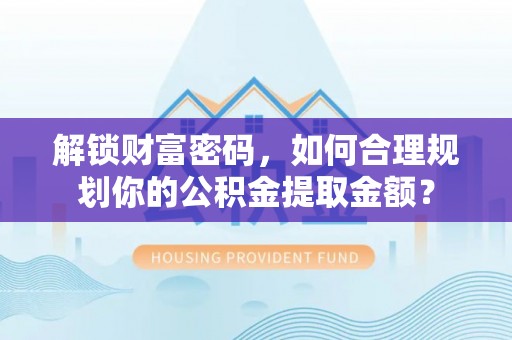 彰化市解锁财富密码，如何合理规划你的公积金提取金额？