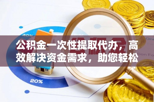 彰化市公积金一次性提取代办，高效解决资金需求，助您轻松应对生活难题