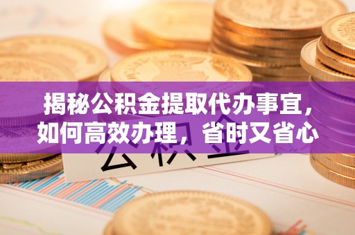 彰化市揭秘公积金提取代办事宜，如何高效办理，省时又省心？