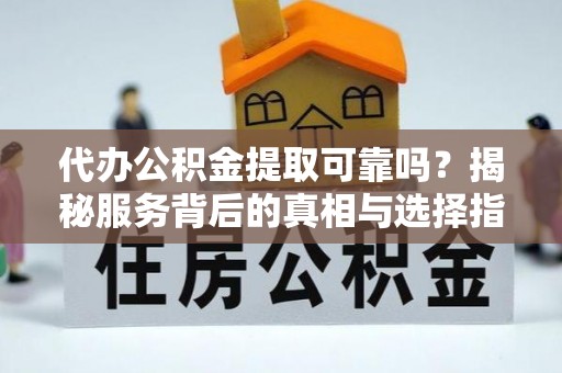 彰化市代办公积金提取可靠吗？揭秘服务背后的真相与选择指南