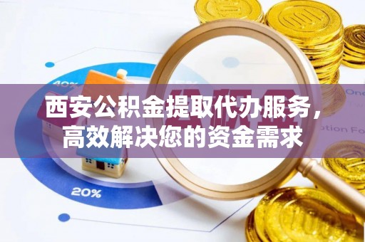 彰化市西安公积金提取代办服务，高效解决您的资金需求