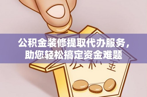 彰化市公积金装修提取代办服务，助您轻松搞定资金难题