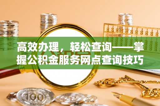 彰化市高效办理，轻松查询——掌握公积金服务网点查询技巧