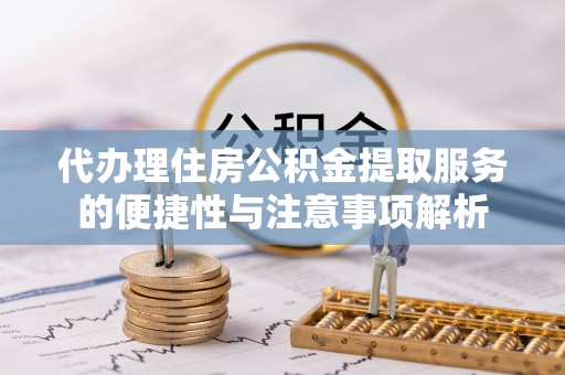 彰化市代办理住房公积金提取服务的便捷性与注意事项解析