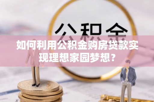 彰化市如何利用公积金购房贷款实现理想家园梦想？