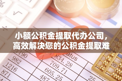 彰化市小额公积金提取代办公司，高效解决您的公积金提取难题