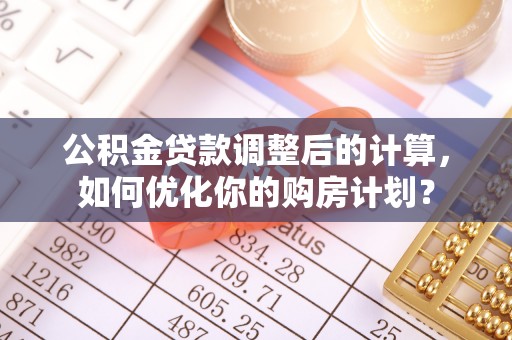 彰化市公积金贷款调整后的计算，如何优化你的购房计划？