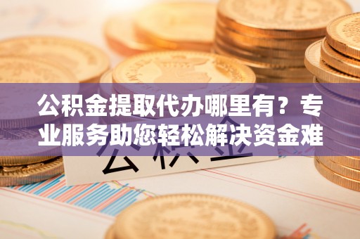 彰化市公积金提取代办哪里有？专业服务助您轻松解决资金难题