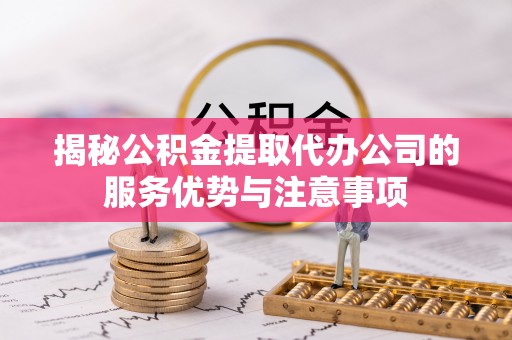 彰化市揭秘公积金提取代办公司的服务优势与注意事项