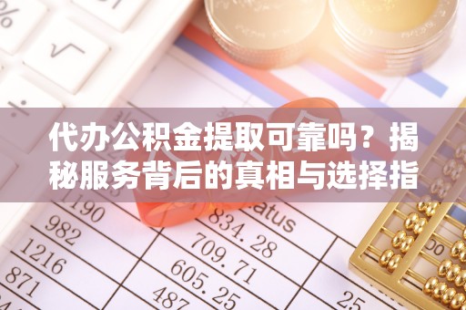 彰化市代办公积金提取可靠吗？揭秘服务背后的真相与选择指南