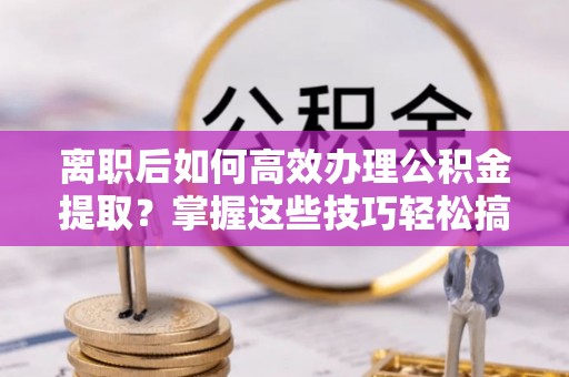 彰化市离职后如何高效办理公积金提取？掌握这些技巧轻松搞定
