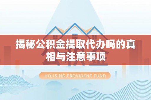 彰化市揭秘公积金提取代办吗的真相与注意事项