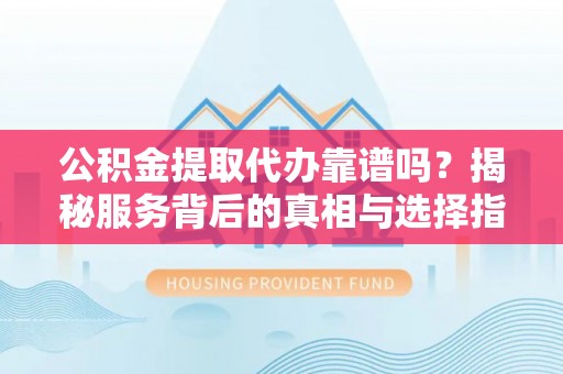 彰化市公积金提取代办靠谱吗？揭秘服务背后的真相与选择指南