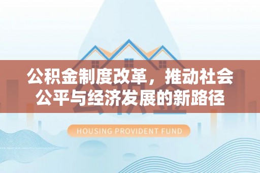 彰化市公积金制度改革，推动社会公平与经济发展的新路径