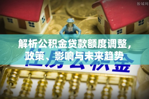 彰化市解析公积金贷款额度调整，政策、影响与未来趋势