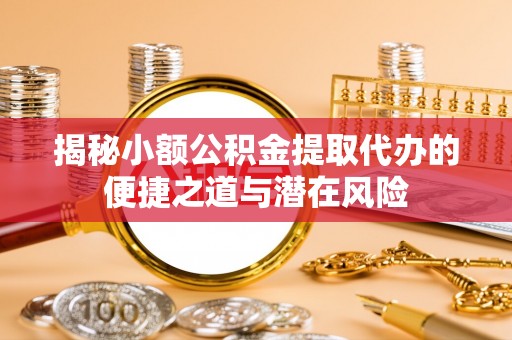 彰化市揭秘小额公积金提取代办的便捷之道与潜在风险