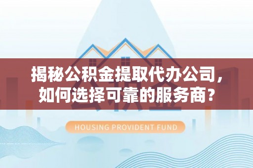 彰化市揭秘公积金提取代办公司，如何选择可靠的服务商？